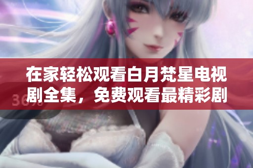 在家轻松观看白月梵星电视剧全集，免费观看最精彩剧情！