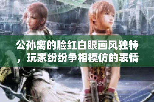公孙离的脸红白眼画风独特，玩家纷纷争相模仿的表情包秀