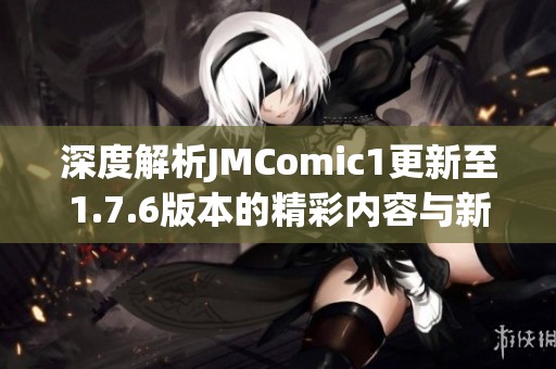 深度解析JMComic1更新至1.7.6版本的精彩内容与新特性