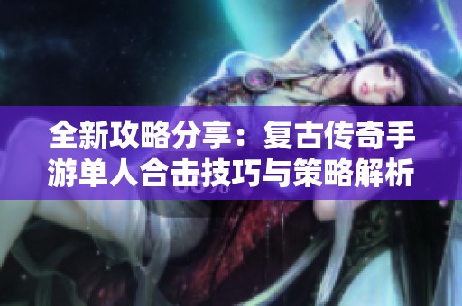 全新攻略分享：复古传奇手游单人合击技巧与策略解析
