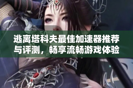 逃离塔科夫最佳加速器推荐与评测，畅享流畅游戏体验