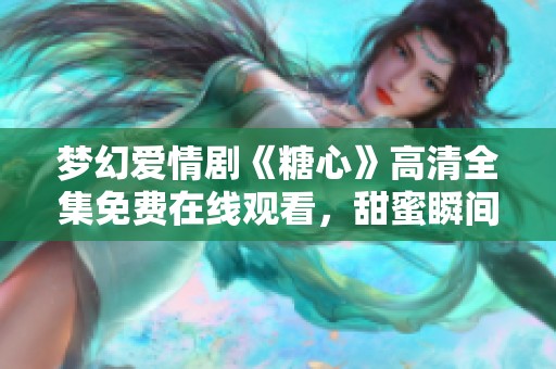 梦幻爱情剧《糖心》高清全集免费在线观看，甜蜜瞬间任你畅享
