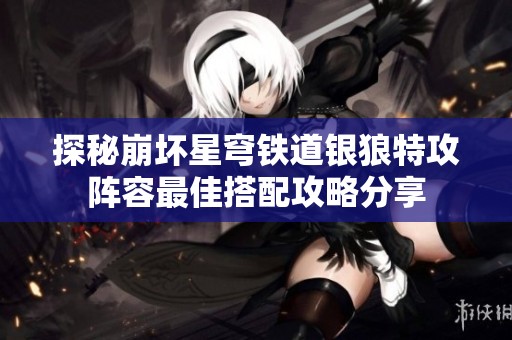 探秘崩坏星穹铁道银狼特攻阵容最佳搭配攻略分享