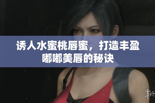 诱人水蜜桃唇蜜，打造丰盈嘟嘟美唇的秘诀