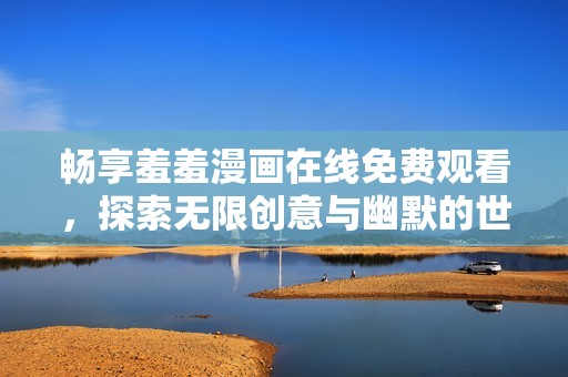 畅享羞羞漫画在线免费观看，探索无限创意与幽默的世界