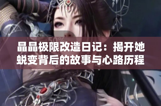 晶晶极限改造日记：揭开她蜕变背后的故事与心路历程