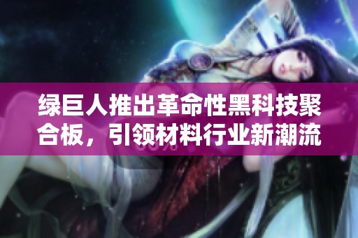 绿巨人推出革命性黑科技聚合板，引领材料行业新潮流