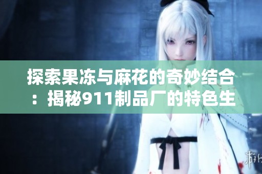 探索果冻与麻花的奇妙结合：揭秘911制品厂的特色生产工艺