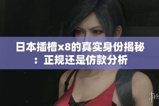 日本插槽x8的真实身份揭秘：正规还是仿款分析