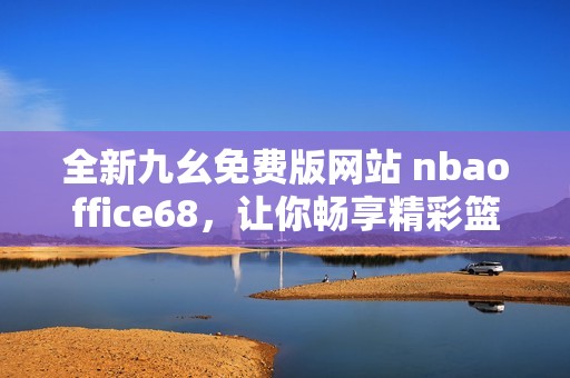 全新九幺免费版网站 nbaoffice68，让你畅享精彩篮球赛事直播