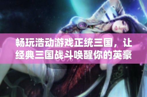 畅玩浩动游戏正统三国，让经典三国战斗唤醒你的英豪梦想