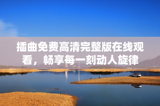 插曲免费高清完整版在线观看，畅享每一刻动人旋律