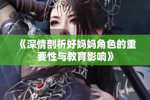 《深情剖析好妈妈角色的重要性与教育影响》