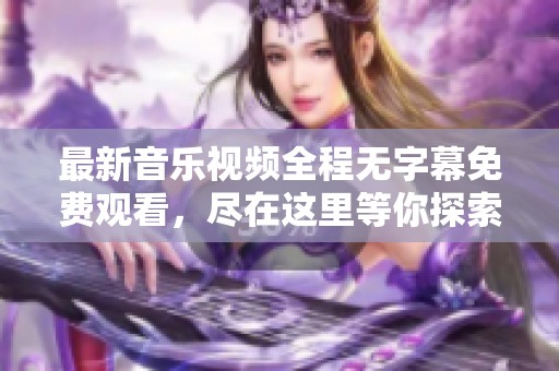 最新音乐视频全程无字幕免费观看，尽在这里等你探索！
