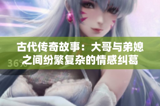 古代传奇故事：大哥与弟媳之间纷繁复杂的情感纠葛