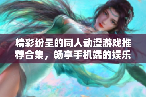 精彩纷呈的同人动漫游戏推荐合集，畅享手机端的娱乐体验