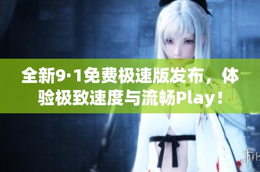 全新9·1免费极速版发布，体验极致速度与流畅Play！