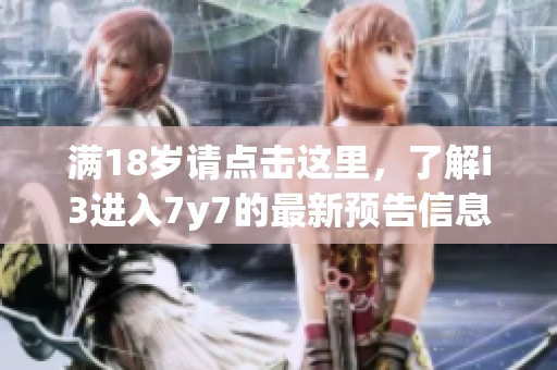 满18岁请点击这里，了解i3进入7y7的最新预告信息