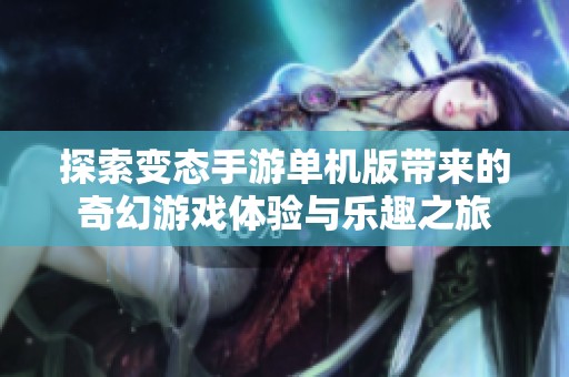 探索变态手游单机版带来的奇幻游戏体验与乐趣之旅