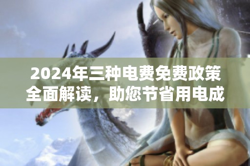 2024年三种电费免费政策全面解读，助您节省用电成本