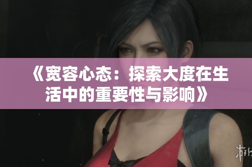 《宽容心态：探索大度在生活中的重要性与影响》