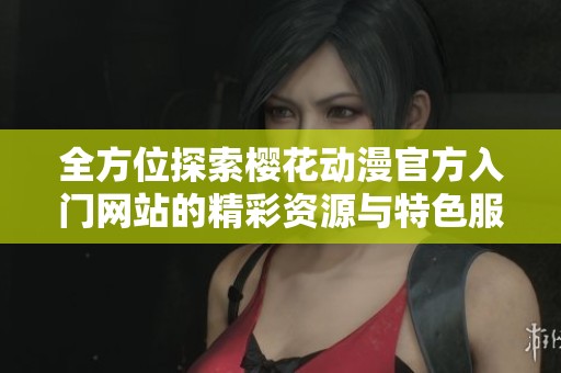 全方位探索樱花动漫官方入门网站的精彩资源与特色服务
