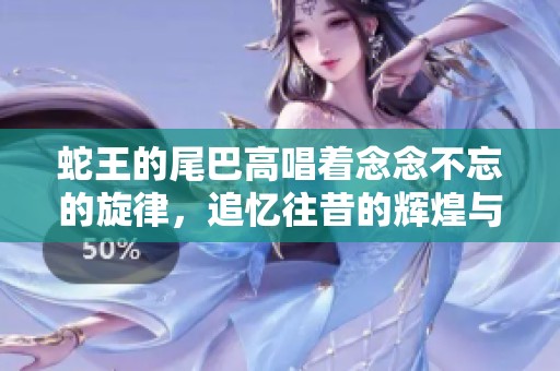 蛇王的尾巴高唱着念念不忘的旋律，追忆往昔的辉煌与隐秘