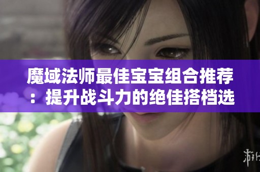 魔域法师最佳宝宝组合推荐：提升战斗力的绝佳搭档选择
