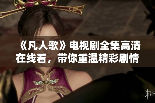 《凡人歌》电视剧全集高清在线看，带你重温精彩剧情和感人瞬间