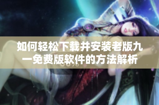 如何轻松下载并安装老版九一免费版软件的方法解析