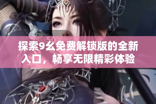 探索9幺免费解锁版的全新入口，畅享无限精彩体验