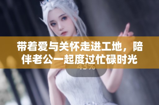 带着爱与关怀走进工地，陪伴老公一起度过忙碌时光
