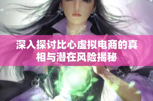 深入探讨比心虚拟电商的真相与潜在风险揭秘