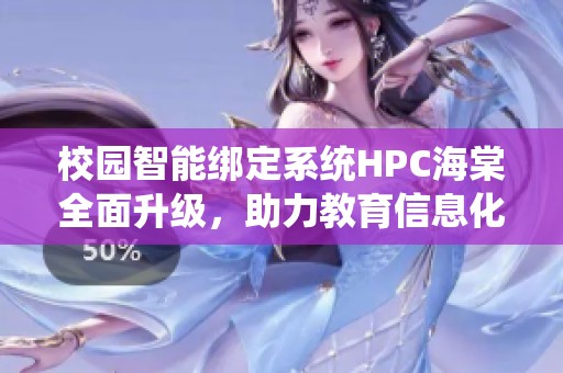 校园智能绑定系统HPC海棠全面升级，助力教育信息化发展