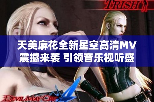 天美麻花全新星空高清MV震撼来袭 引领音乐视听盛宴