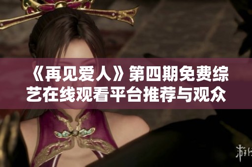 《再见爱人》第四期免费综艺在线观看平台推荐与观众分享