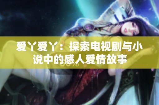 爱丫爱丫：探索电视剧与小说中的感人爱情故事