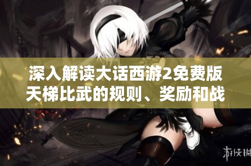 深入解读大话西游2免费版天梯比武的规则、奖励和战术技巧攻略