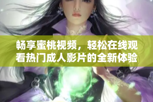 畅享蜜桃视频，轻松在线观看热门成人影片的全新体验