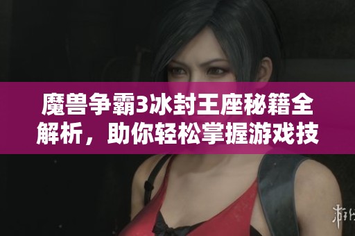 魔兽争霸3冰封王座秘籍全解析，助你轻松掌握游戏技巧