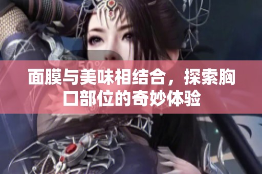 面膜与美味相结合，探索胸口部位的奇妙体验