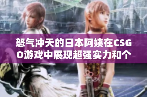 怒气冲天的日本阿姨在CSGO游戏中展现超强实力和个性风格