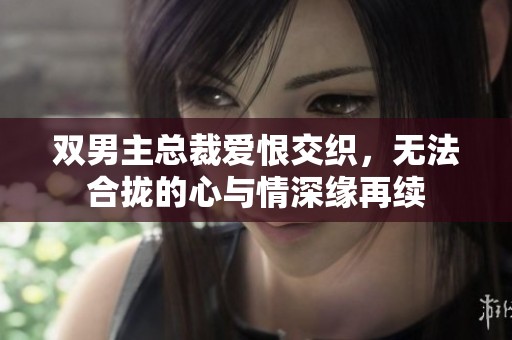 双男主总裁爱恨交织，无法合拢的心与情深缘再续