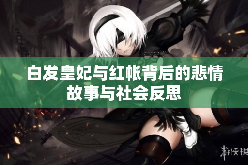 白发皇妃与红帐背后的悲情故事与社会反思