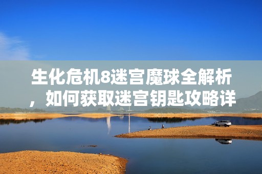 生化危机8迷宫魔球全解析，如何获取迷宫钥匙攻略详解