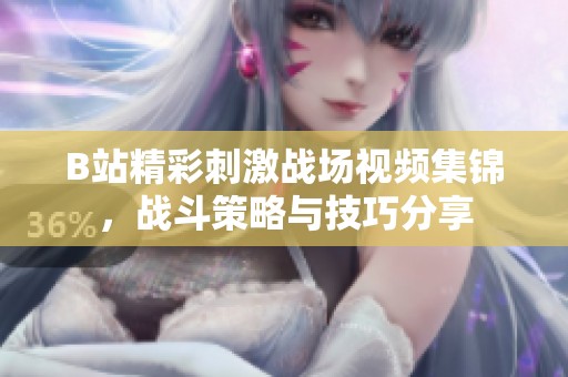 B站精彩刺激战场视频集锦，战斗策略与技巧分享