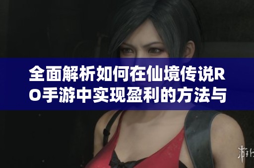 全面解析如何在仙境传说RO手游中实现盈利的方法与策略
