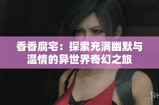 香香腐宅：探索充满幽默与温情的异世界奇幻之旅
