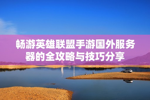 畅游英雄联盟手游国外服务器的全攻略与技巧分享