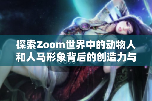 探索Zoom世界中的动物人和人马形象背后的创造力与魅力